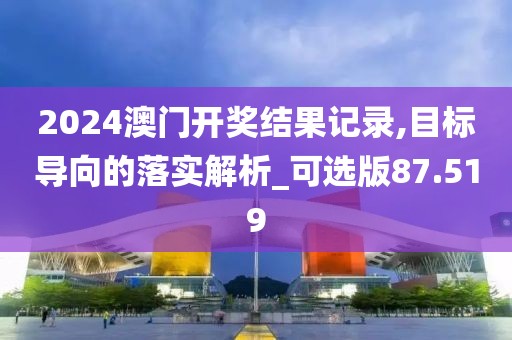 2024澳門開獎(jiǎng)結(jié)果記錄,目標(biāo)導(dǎo)向的落實(shí)解析_可選版87.519