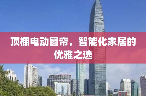 頂棚電動窗簾，智能化家居的優(yōu)雅之選