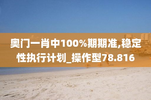 奧門一肖中100%期期準(zhǔn),穩(wěn)定性執(zhí)行計劃_操作型78.816