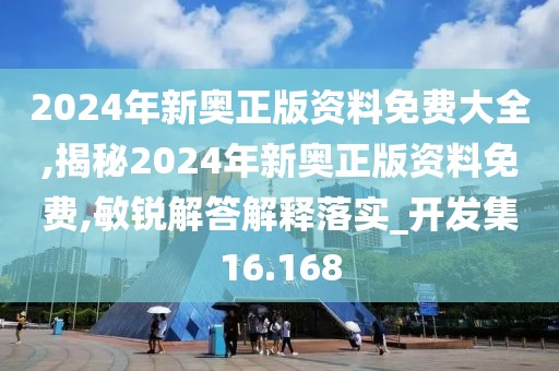 2024年新奧正版資料免費大全,揭秘2024年新奧正版資料免費,敏銳解答解釋落實_開發(fā)集16.168
