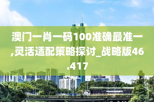 澳門一肖一碼100準(zhǔn)確最準(zhǔn)一,靈活適配策略探討_戰(zhàn)略版46.417