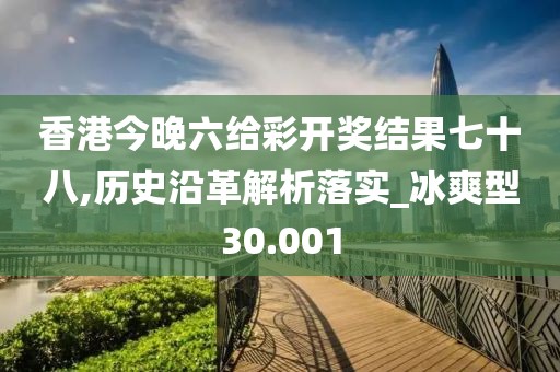 香港今晚六給彩開獎結(jié)果七十八,歷史沿革解析落實(shí)_冰爽型30.001