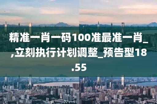 精準(zhǔn)一肖一碼100準(zhǔn)最準(zhǔn)一肖_,立刻執(zhí)行計(jì)劃調(diào)整_預(yù)告型18.55