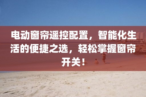 電動窗簾遙控配置，智能化生活的便捷之選，輕松掌握窗簾開關(guān)！