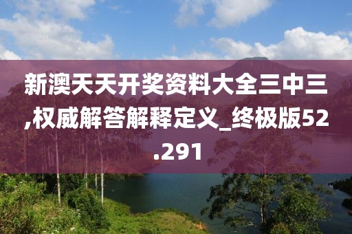新澳天天開獎資料大全三中三,權(quán)威解答解釋定義_終極版52.291