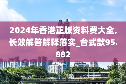 2024年香港正版資料費大全,長效解答解釋落實_臺式款95.882