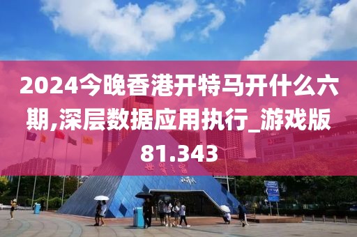 2024今晚香港開特馬開什么六期,深層數(shù)據(jù)應(yīng)用執(zhí)行_游戲版81.343