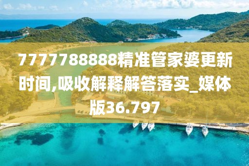 7777788888精準管家婆更新時間,吸收解釋解答落實_媒體版36.797