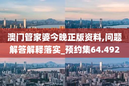 澳門管家婆今晚正版資料,問題解答解釋落實_預(yù)約集64.492