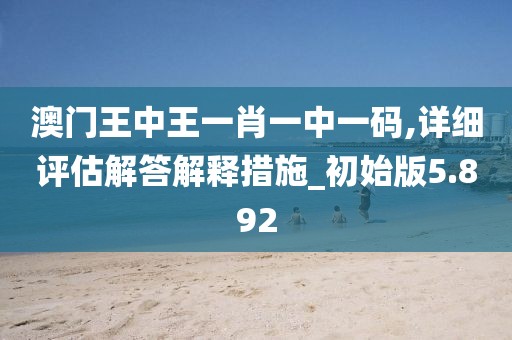 澳門王中王一肖一中一碼,詳細評估解答解釋措施_初始版5.892