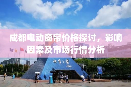 成都電動窗簾價格探討，影響因素及市場行情分析
