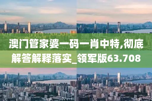 澳門管家婆一碼一肖中特,徹底解答解釋落實_領(lǐng)軍版63.708