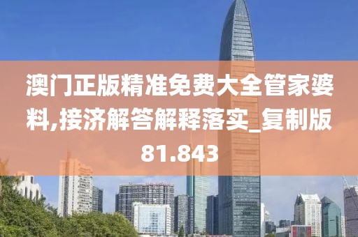 澳門正版精準(zhǔn)免費大全管家婆料,接濟(jì)解答解釋落實_復(fù)制版81.843