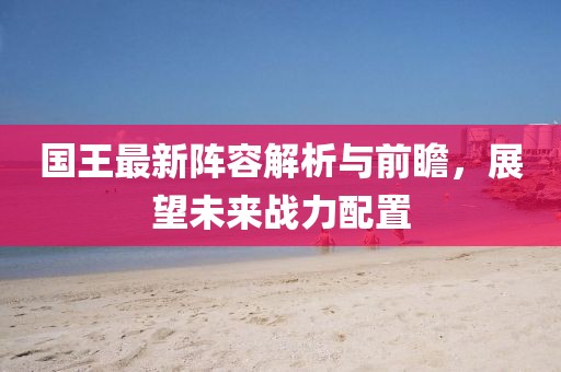 國王最新陣容解析與前瞻，展望未來戰(zhàn)力配置