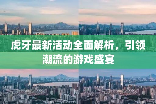 虎牙最新活動(dòng)全面解析，引領(lǐng)潮流的游戲盛宴