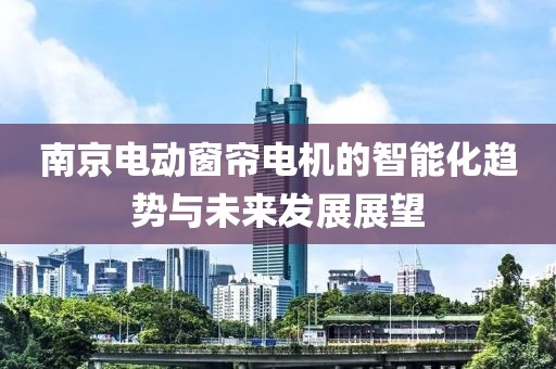 南京電動(dòng)窗簾電機(jī)的智能化趨勢(shì)與未來(lái)發(fā)展展望