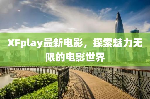 XFplay最新電影，探索魅力無(wú)限的電影世界