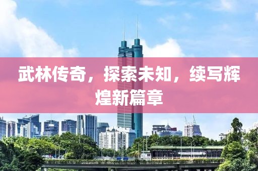 武林傳奇，探索未知，續(xù)寫輝煌新篇章