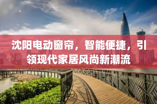沈陽電動窗簾，智能便捷，引領(lǐng)現(xiàn)代家居風(fēng)尚新潮流