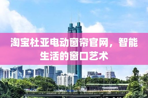 淘寶杜亞電動窗簾官網(wǎng)，智能生活的窗口藝術(shù)