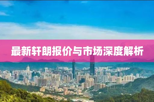 最新軒朗報(bào)價(jià)與市場(chǎng)深度解析