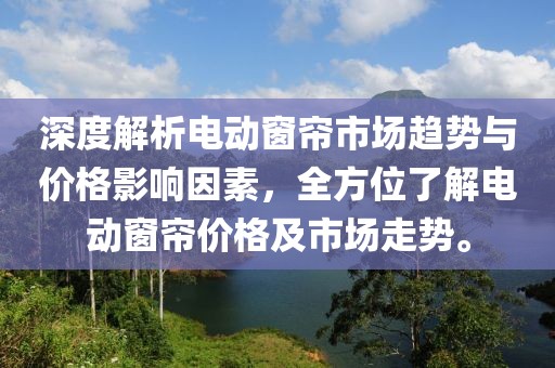 深度解析電動(dòng)窗簾市場(chǎng)趨勢(shì)與價(jià)格影響因素，全方位了解電動(dòng)窗簾價(jià)格及市場(chǎng)走勢(shì)。