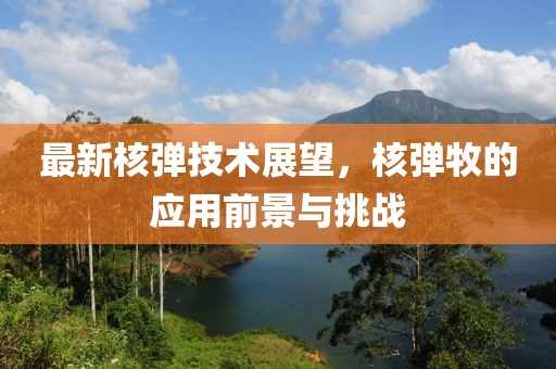 最新核彈技術展望，核彈牧的應用前景與挑戰(zhàn)