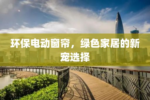 環(huán)保電動窗簾，綠色家居的新寵選擇