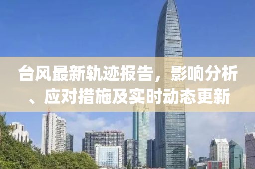 臺(tái)風(fēng)最新軌跡報(bào)告，影響分析、應(yīng)對(duì)措施及實(shí)時(shí)動(dòng)態(tài)更新