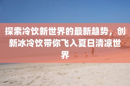 探索冷飲新世界的最新趨勢，創(chuàng)新冰冷飲帶你飛入夏日清涼世界