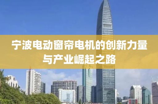 寧波電動窗簾電機的創(chuàng)新力量與產(chǎn)業(yè)崛起之路