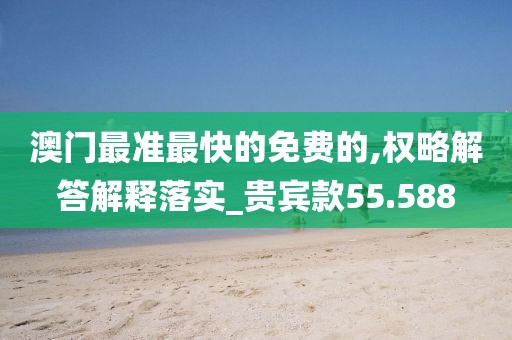 澳門(mén)最準(zhǔn)最快的免費(fèi)的,權(quán)略解答解釋落實(shí)_貴賓款55.588