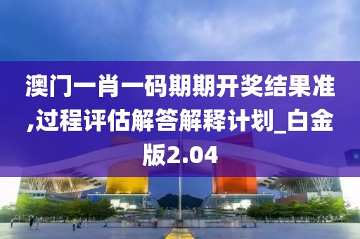 澳門一肖一碼期期開獎結(jié)果準,過程評估解答解釋計劃_白金版2.04