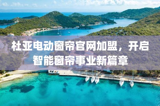 杜亞電動窗簾官網(wǎng)加盟，開啟智能窗簾事業(yè)新篇章
