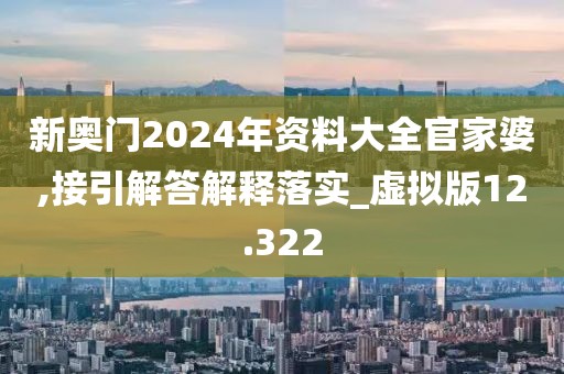 新奧門2024年資料大全官家婆,接引解答解釋落實(shí)_虛擬版12.322