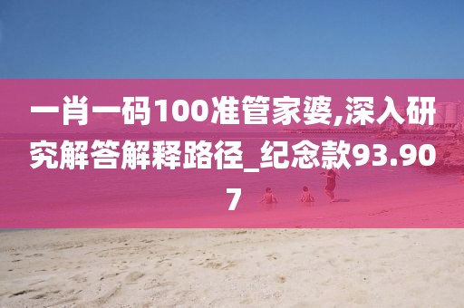 一肖一碼100準管家婆,深入研究解答解釋路徑_紀念款93.907