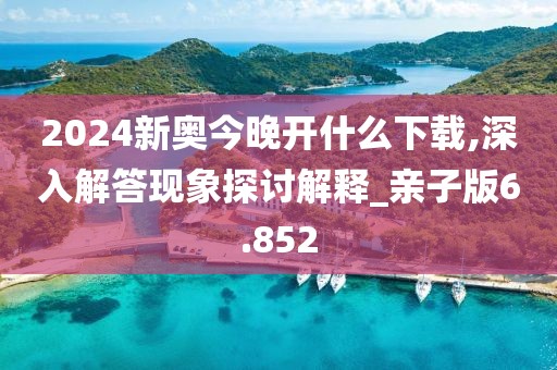 2024新奧今晚開什么下載,深入解答現(xiàn)象探討解釋_親子版6.852