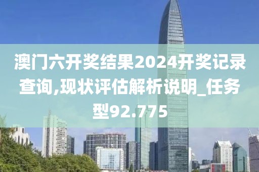 澳門六開獎結(jié)果2024開獎記錄查詢,現(xiàn)狀評估解析說明_任務型92.775