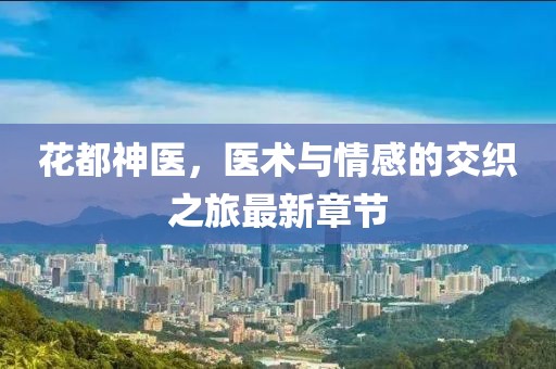 花都神醫(yī)，醫(yī)術(shù)與情感的交織之旅最新章節(jié)