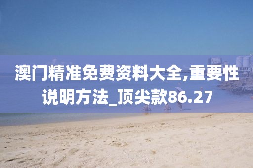 澳門精準免費資料大全,重要性說明方法_頂尖款86.27
