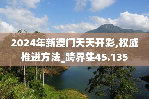 2024年新澳門天天開彩,權(quán)威推進(jìn)方法_跨界集45.135