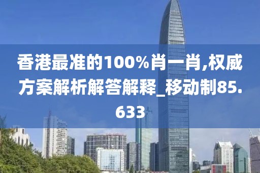 香港最準的100%肖一肖,權威方案解析解答解釋_移動制85.633