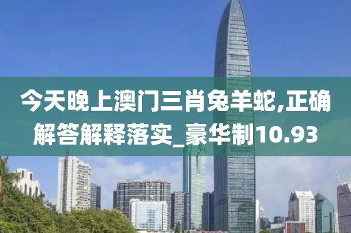 今天晚上澳門三肖兔羊蛇,正確解答解釋落實_豪華制10.93
