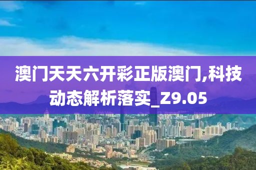 澳門天天六開彩正版澳門,科技動態(tài)解析落實_Z9.05