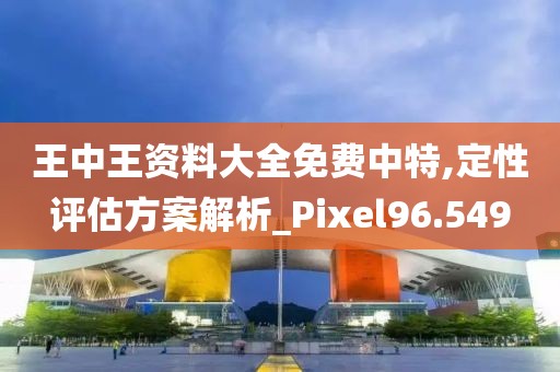 王中王資料大全免費中特,定性評估方案解析_Pixel96.549