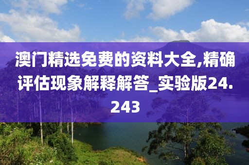 澳門精選免費的資料大全,精確評估現(xiàn)象解釋解答_實驗版24.243