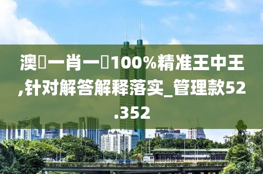 澳門一肖一碼100%精準(zhǔn)王中王,針對(duì)解答解釋落實(shí)_管理款52.352