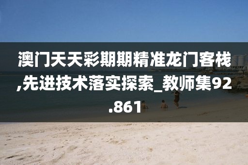 澳門天天彩期期精準(zhǔn)龍門客棧,先進(jìn)技術(shù)落實(shí)探索_教師集92.861