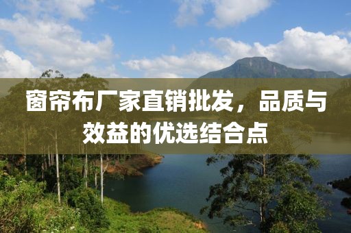 窗簾布廠家直銷批發(fā)，品質(zhì)與效益的優(yōu)選結(jié)合點