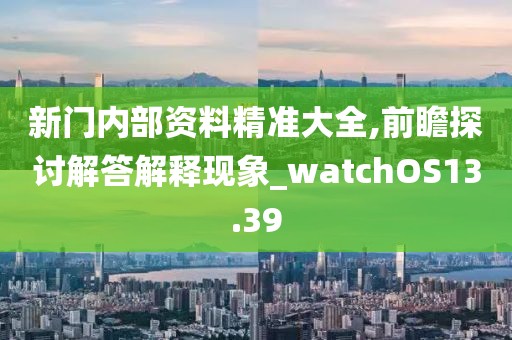 新門內(nèi)部資料精準(zhǔn)大全,前瞻探討解答解釋現(xiàn)象_watchOS13.39